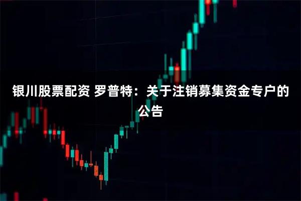 银川股票配资 罗普特：关于注销募集资金专户的公告