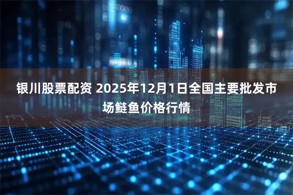 银川股票配资 2025年12月1日全国主要批发市场鲢鱼价格行情