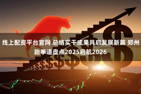 线上配资平台官网 总结实干成果共启发展新篇 郑州跆拳道盘点2025启航2026
