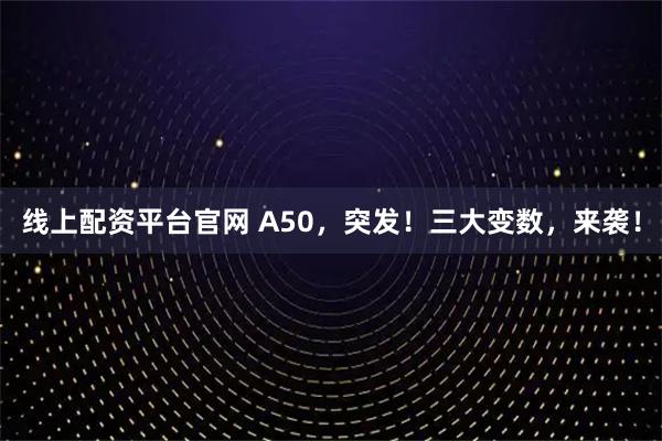 线上配资平台官网 A50，突发！三大变数，来袭！