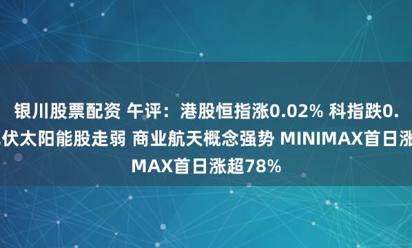 银川股票配资 午评：港股恒指涨0.02% 科指跌0.06% 光伏太阳能股走弱 商业航天概念强势 MINIMAX首日涨超78%