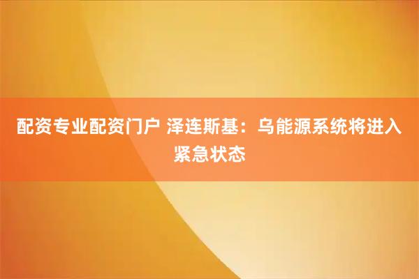 配资专业配资门户 泽连斯基：乌能源系统将进入紧急状态