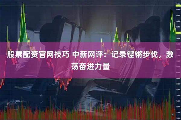 股票配资官网技巧 中新网评：记录铿锵步伐，激荡奋进力量