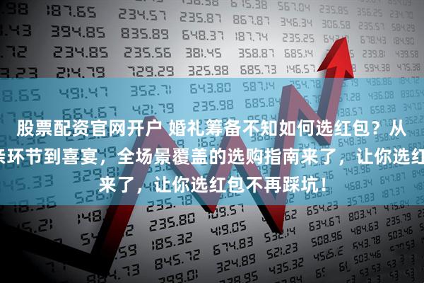 股票配资官网开户 婚礼筹备不知如何选红包？从改口礼、迎亲环节到喜宴，全场景覆盖的选购指南来了，让你选红包不再踩坑！