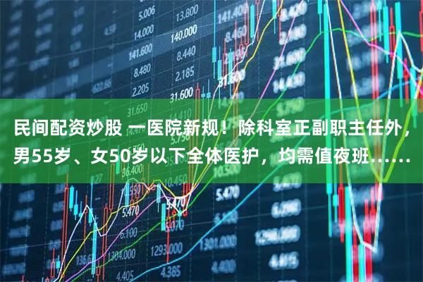 民间配资炒股 一医院新规！除科室正副职主任外，男55岁、女50岁以下全体医护，均需值夜班……