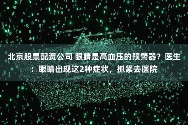 北京股票配资公司 眼睛是高血压的预警器?医生:眼睛出现这2种症状,抓紧去医院