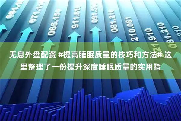 无息外盘配资 #提高睡眠质量的技巧和方法# 这里整理了一份提升深度睡眠质量的实用指