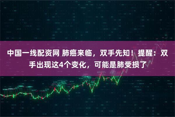 中国一线配资网 肺癌来临,双手先知!提醒:双手出现这4个变化,可能是肺受损了