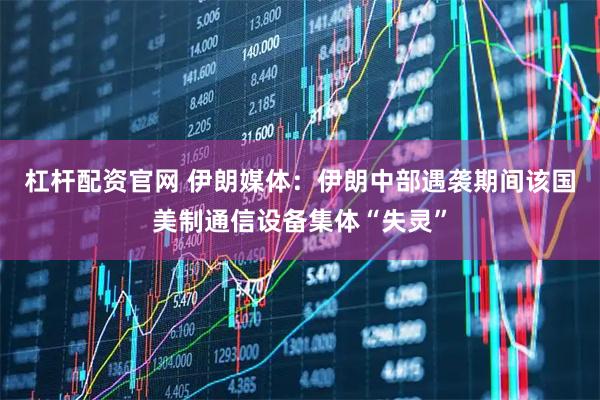 杠杆配资官网 伊朗媒体：伊朗中部遇袭期间该国美制通信设备集体“失灵”