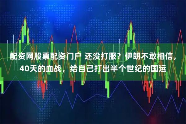 配资网股票配资门户 还没打服？伊朗不敢相信，40天的血战，给自己打出半个世纪的国运