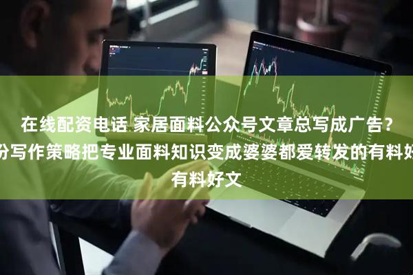 在线配资电话 家居面料公众号文章总写成广告？一份写作策略把专业面料知识变成婆婆都爱转发的有料好文