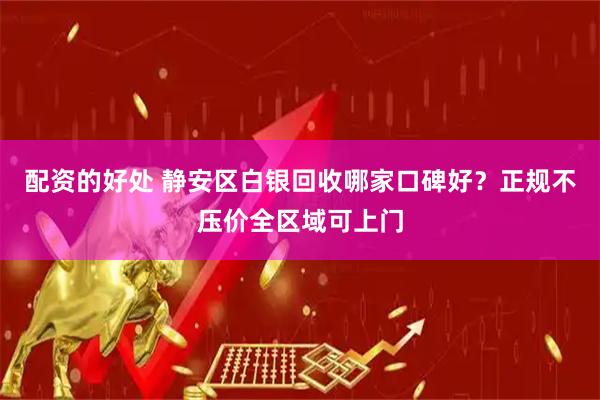 配资的好处 静安区白银回收哪家口碑好？正规不压价全区域可上门