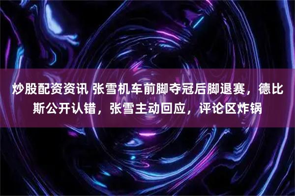 炒股配资资讯 张雪机车前脚夺冠后脚退赛，德比斯公开认错，张雪主动回应，评论区炸锅