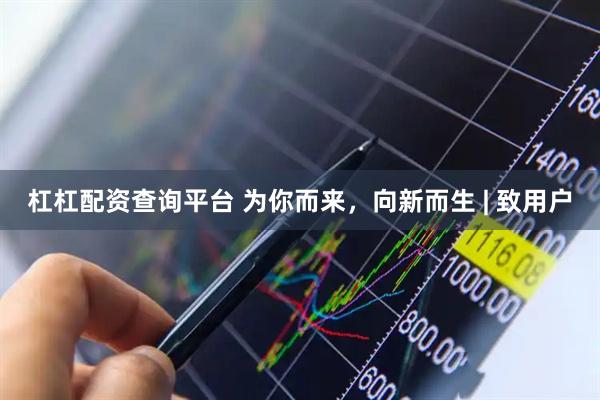 杠杠配资查询平台 为你而来，向新而生 | 致用户