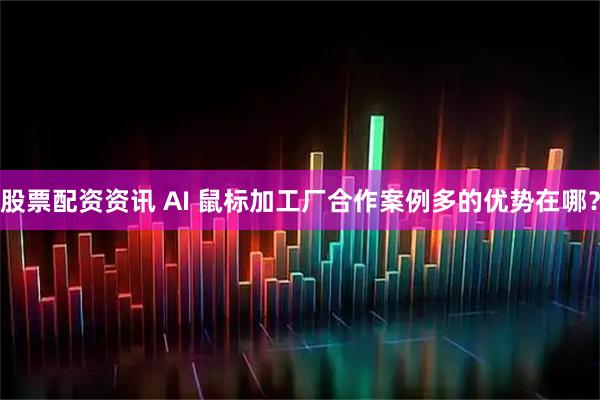 股票配资资讯 AI 鼠标加工厂合作案例多的优势在哪？