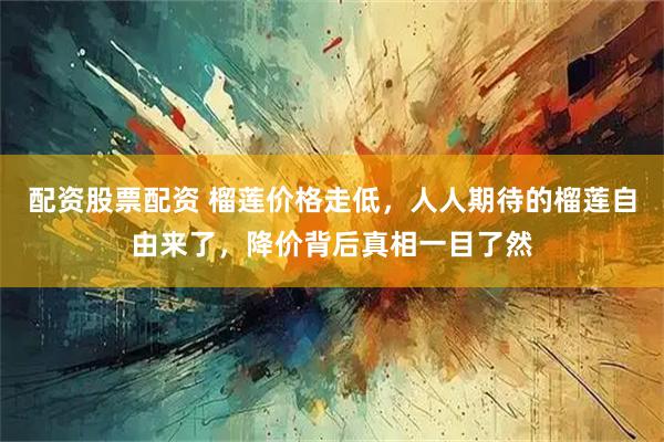 配资股票配资 榴莲价格走低，人人期待的榴莲自由来了，降价背后真相一目了然