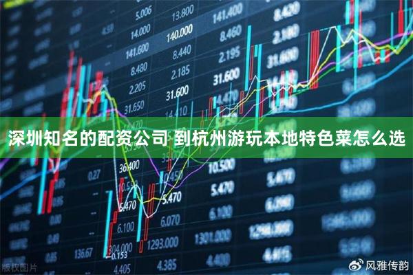 深圳知名的配资公司 到杭州游玩本地特色菜怎么选