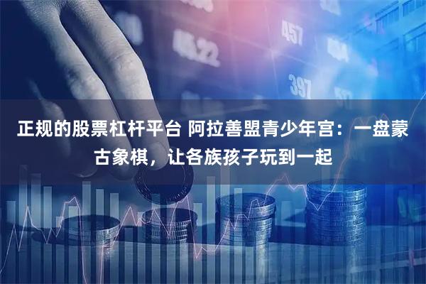 正规的股票杠杆平台 阿拉善盟青少年宫：一盘蒙古象棋，让各族孩子玩到一起