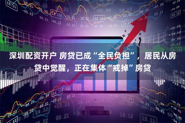 深圳配资开户 房贷已成“全民负担”，居民从房贷中觉醒，正在集体“戒掉”房贷