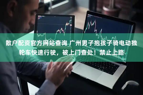 散户配资官方网站查询 广州男子抱孩子骑电动独轮车快速行驶，被上门查处！禁止上路