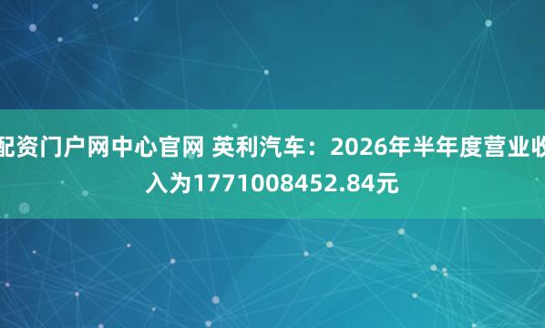 配资门户网中心官网 英利汽车:2026年半年度营业收入为1771008452.84元