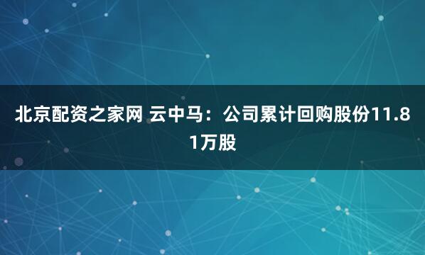 北京配资之家网 云中马:公司累计回购股份11.81万股