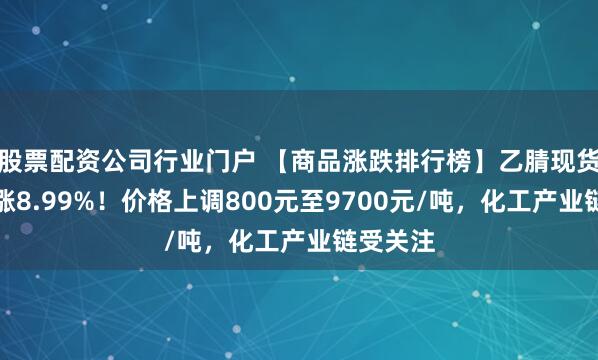 股票配资公司行业门户 【商品涨跌排行榜】乙腈现货单日大涨8.99%!价格上调800元至9700元/吨,化工产业链受关注