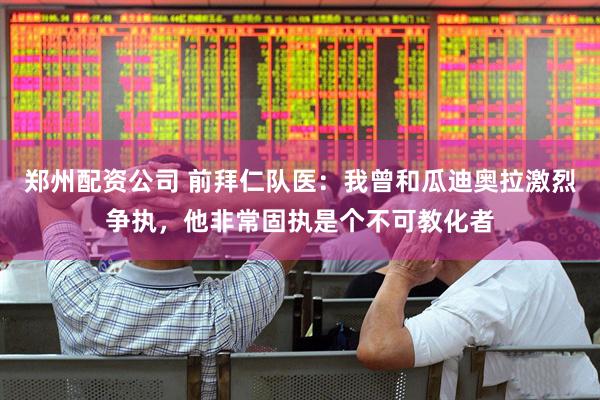 郑州配资公司 前拜仁队医:我曾和瓜迪奥拉激烈争执,他非常固执是个不可教化者