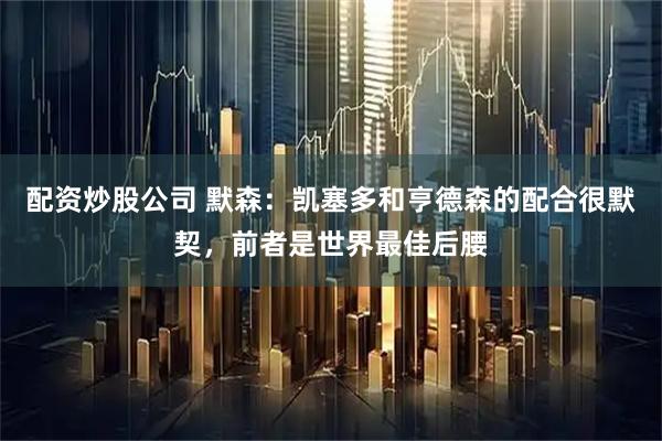 配资炒股公司 默森:凯塞多和亨德森的配合很默契,前者是世界最佳后腰