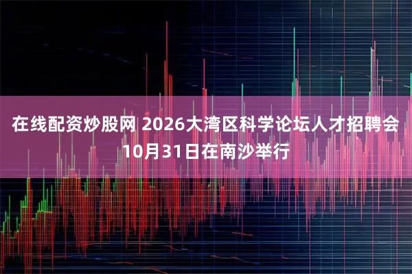 在线配资炒股网 2026大湾区科学论坛人才招聘会10月31日在南沙举行